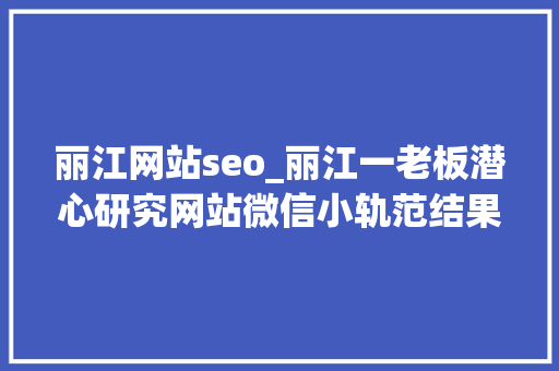 丽江网站seo_丽江一老板潜心研究网站微信小轨范结果公司倒闭了 神马SEO 丽江网站seo_丽江一老板潜心研究网站微信小轨范结果公司倒闭了 丽江网站seo_丽江一老板潜心研究网站微信小轨范结果公司倒闭了 神马SEO