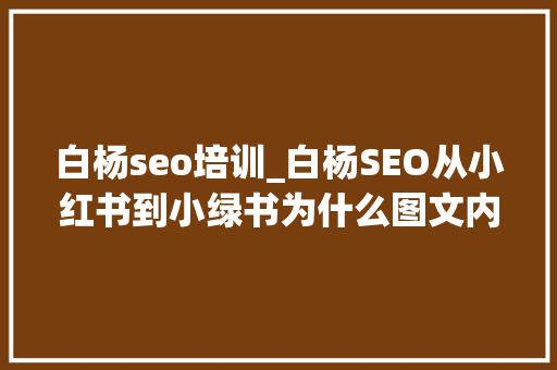 白杨seo培训_白杨SEO从小红书到小绿书为什么图文内容搞精准流量更随意马虎