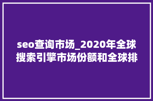 seo查询市场_2020年全球搜索引擎市场份额和全球排名分析