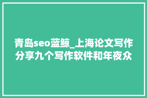 青岛seo蓝鲸_上海论文写作分享九个写作软件和年夜众号来比拟看看吧 青岛seo蓝鲸_上海论文写作分享九个写作软件和年夜众号来比拟看看吧 搜狗SEO