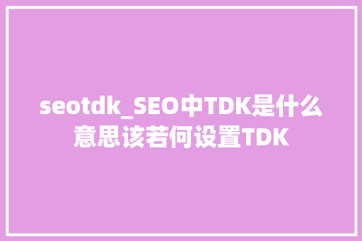 seotdk_SEO中TDK是什么意思该若何设置TDK seotdk_SEO中TDK是什么意思该若何设置TDK 搜狗SEO