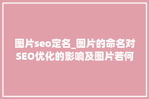图片seo定名_图片的命名对SEO优化的影响及图片若何优化