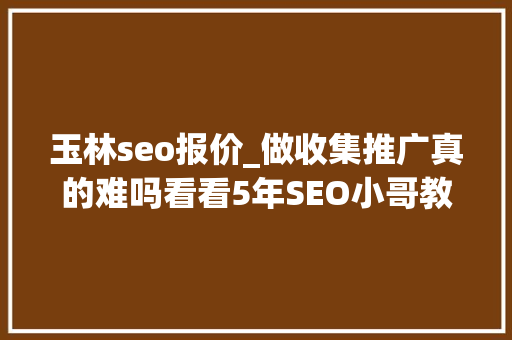 玉林seo报价_做收集推广真的难吗看看5年SEO小哥教你办法简单好用又有效哦