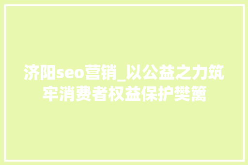 济阳seo营销_以公益之力筑牢消费者权益保护樊篱