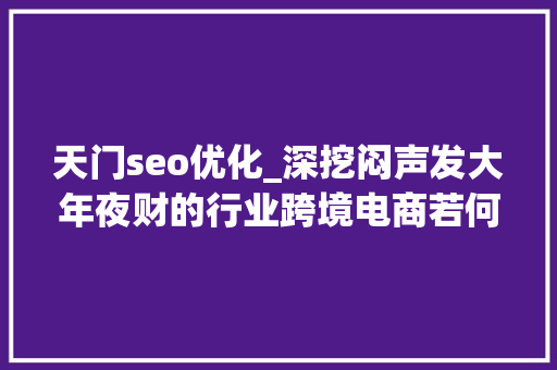 天门seo优化_深挖闷声发大年夜财的行业跨境电商若何搭建❤ 百度SEO 天门seo优化_深挖闷声发大年夜财的行业跨境电商若何搭建❤ 天门seo优化_深挖闷声发大年夜财的行业跨境电商若何搭建❤ 百度SEO