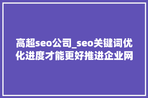 高超seo公司_seo关键词优化进度才能更好推进企业网站的成长 高超seo公司_seo关键词优化进度才能更好推进企业网站的成长 神马SEO