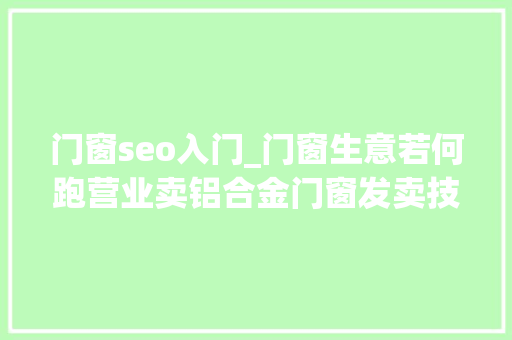门窗seo入门_门窗生意若何跑营业卖铝合金门窗发卖技巧营业员怎么找客户 门窗seo入门_门窗生意若何跑营业卖铝合金门窗发卖技巧营业员怎么找客户 网站建设公司