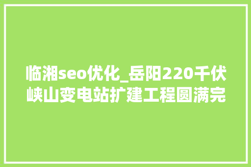 临湘seo优化_岳阳220千伏峡山变电站扩建工程圆满完成