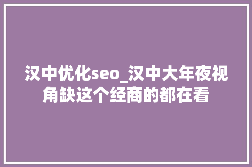 汉中优化seo_汉中大年夜视角缺这个经商的都在看