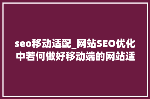 seo移动适配_网站SEO优化中若何做好移动端的网站适配工作