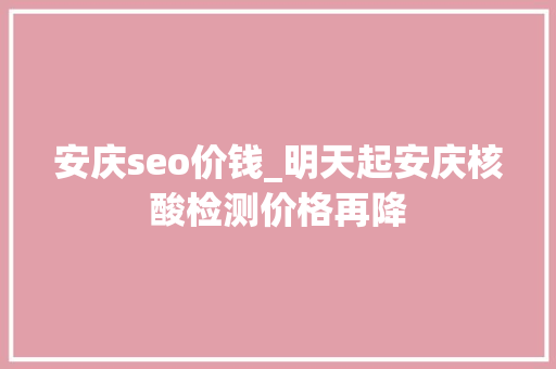 安庆seo价钱_明天起安庆核酸检测价格再降