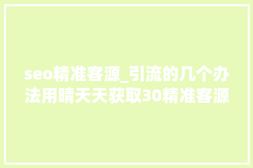 seo精准客源_引流的几个办法用晴天天获取30精准客源不是问题 seo精准客源_引流的几个办法用晴天天获取30精准客源不是问题 搜狗SEO