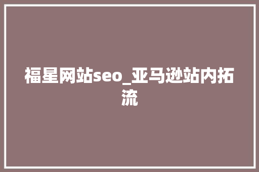 福星网站seo_亚马逊站内拓流 福星网站seo_亚马逊站内拓流 百度SEO