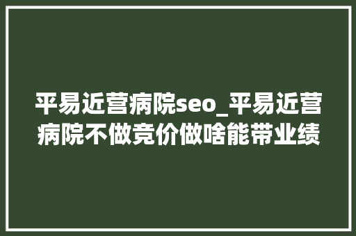 平易近营病院seo_平易近营病院不做竞价做啥能带业绩 平易近营病院seo_平易近营病院不做竞价做啥能带业绩 神马SEO