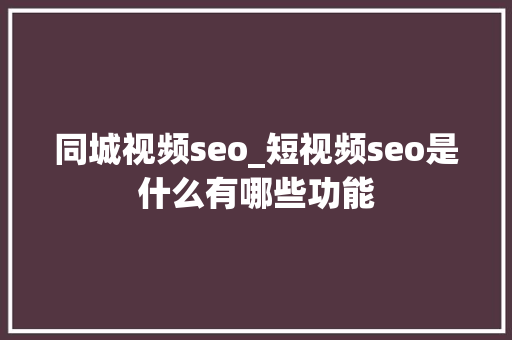 同城视频seo_短视频seo是什么有哪些功能 同城视频seo_短视频seo是什么有哪些功能 SEO关键词