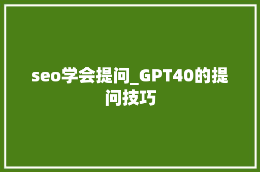 seo学会提问_GPT40的提问技巧 seo学会提问_GPT40的提问技巧 神马SEO
