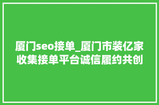 厦门seo接单_厦门市装亿家收集接单平台诚信履约共创双赢新篇章 厦门seo接单_厦门市装亿家收集接单平台诚信履约共创双赢新篇章 必应SEO