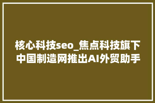 核心科技seo_焦点科技旗下中国制造网推出AI外贸助手赋能企业开拓海外市场 核心科技seo_焦点科技旗下中国制造网推出AI外贸助手赋能企业开拓海外市场 必应SEO
