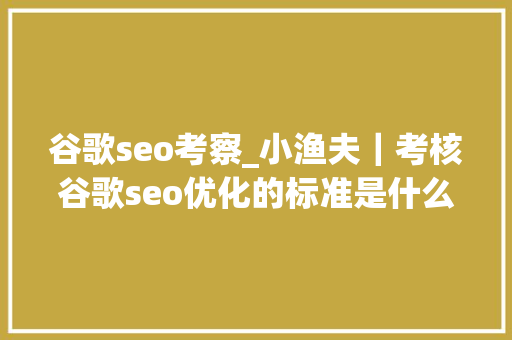 谷歌seo考察_小渔夫｜考核谷歌seo优化的标准是什么若何确认是否有效 谷歌seo考察_小渔夫｜考核谷歌seo优化的标准是什么若何确认是否有效 网站建设公司