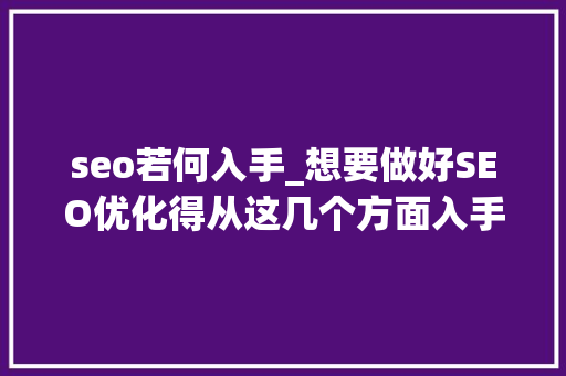 seo若何入手_想要做好SEO优化得从这几个方面入手 seo若何入手_想要做好SEO优化得从这几个方面入手 必应SEO