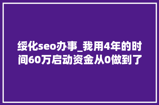绥化seo办事_我用4年的时间60万启动资金从0做到了15个亿 绥化seo办事_我用4年的时间60万启动资金从0做到了15个亿 神马SEO