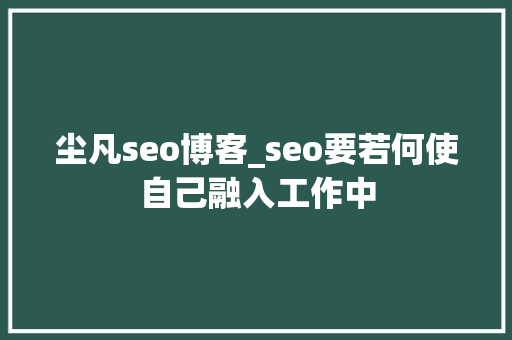尘凡seo博客_seo要若何使自己融入工作中 尘凡seo博客_seo要若何使自己融入工作中 神马SEO