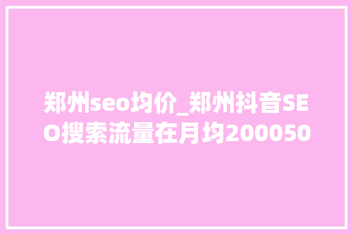 郑州seo均价_郑州抖音SEO搜索流量在月均20005000的产品也 郑州seo均价_郑州抖音SEO搜索流量在月均20005000的产品也 SEO关键词
