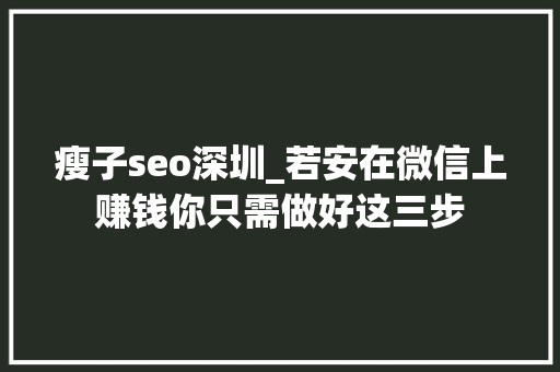 瘦子seo深圳_若安在微信上赚钱你只需做好这三步 瘦子seo深圳_若安在微信上赚钱你只需做好这三步 神马SEO