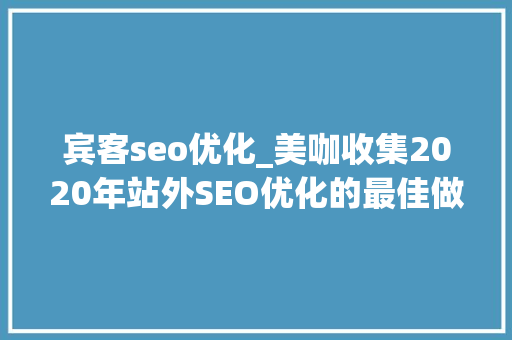 宾客seo优化_美咖收集2020年站外SEO优化的最佳做法 宾客seo优化_美咖收集2020年站外SEO优化的最佳做法 必应SEO