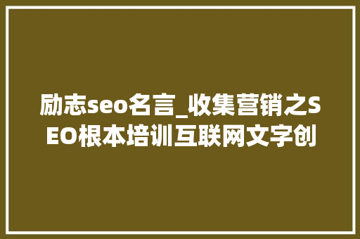 励志seo名言_收集营销之SEO根本培训互联网文字创作者必备职场技能 励志seo名言_收集营销之SEO根本培训互联网文字创作者必备职场技能 搜狗SEO