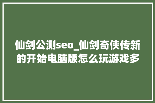 仙剑公测seo_仙剑奇侠传新的开始电脑版怎么玩游戏多开 后台挂机 教程 仙剑公测seo_仙剑奇侠传新的开始电脑版怎么玩游戏多开 后台挂机 教程 百度SEO