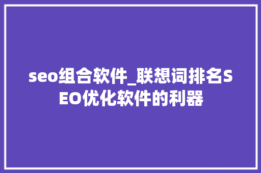 seo组合软件_联想词排名SEO优化软件的利器 seo组合软件_联想词排名SEO优化软件的利器 神马SEO