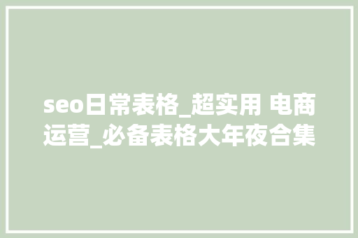 seo日常表格_超实用 电商运营_必备表格大年夜合集 seo日常表格_超实用 电商运营_必备表格大年夜合集 SEO关键词