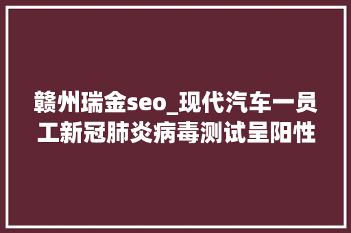 赣州瑞金seo_现代汽车一员工新冠肺炎病毒测试呈阳性蔚山第二工厂停产 赣州瑞金seo_现代汽车一员工新冠肺炎病毒测试呈阳性蔚山第二工厂停产 搜狗SEO