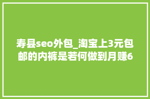 寿县seo外包_淘宝上3元包邮的内裤是若何做到月赚6万的 寿县seo外包_淘宝上3元包邮的内裤是若何做到月赚6万的 必应SEO