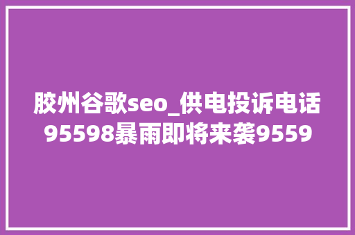 胶州谷歌seo_供电投诉电话95598暴雨即将来袭95598全天无休紧急抢修保供电 胶州谷歌seo_供电投诉电话95598暴雨即将来袭95598全天无休紧急抢修保供电 百度SEO
