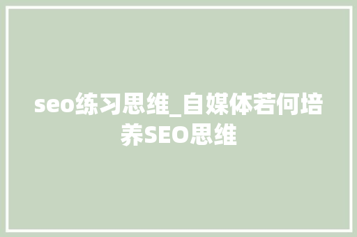 seo练习思维_自媒体若何培养SEO思维 seo练习思维_自媒体若何培养SEO思维 网站建设公司