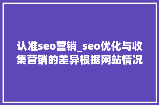 认准seo营销_seo优化与收集营销的差异根据网站情况选择精确的推广办法 认准seo营销_seo优化与收集营销的差异根据网站情况选择精确的推广办法 网站建设公司