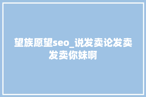 望族愿望seo_说发卖论发卖发卖你妹啊 望族愿望seo_说发卖论发卖发卖你妹啊 网站建设公司