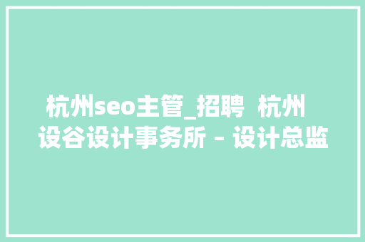 杭州seo主管_招聘 杭州 设谷设计事务所 – 设计总监 / 主案设计师 / 辅案设计师 / 施工图深化设计师 / 项目落地主管等 网站建设公司 杭州seo主管_招聘 杭州 设谷设计事务所 – 设计总监 / 主案设计师 / 辅案设计师 / 施工图深化设计师 / 项目落地主管等 杭州seo主管_招聘 杭州 设谷设计事务所 – 设计总监 / 主案设计师 / 辅案设计师 / 施工图深化设计师 / 项目落地主管等 网站建设公司