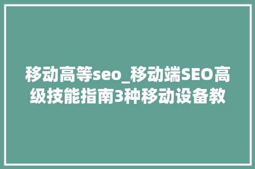移动高等seo_移动端SEO高级技能指南3种移动设备教你选3大年夜核心要素一点通 移动高等seo_移动端SEO高级技能指南3种移动设备教你选3大年夜核心要素一点通 网站建设公司