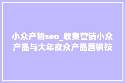 小众产物seo_收集营销小众产品与大年夜众产品营销技巧与差异点思虑 SEO赵龙授课 小众产物seo_收集营销小众产品与大年夜众产品营销技巧与差异点思虑 SEO赵龙授课 SEO关键词