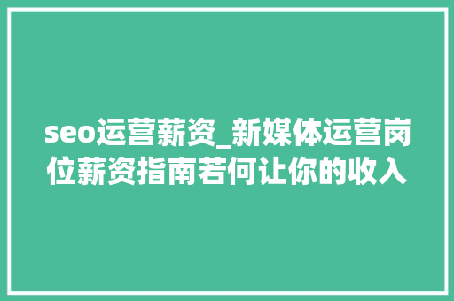 seo运营薪资_新媒体运营岗位薪资指南若何让你的收入翻倍 seo运营薪资_新媒体运营岗位薪资指南若何让你的收入翻倍 必应SEO