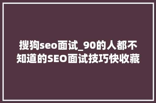 搜狗seo面试_90的人都不知道的SEO面试技巧快收藏 搜狗seo面试_90的人都不知道的SEO面试技巧快收藏 SEO关键词