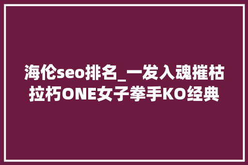 海伦seo排名_一发入魂摧枯拉朽ONE女子拳手KO经典战盘点 海伦seo排名_一发入魂摧枯拉朽ONE女子拳手KO经典战盘点 网站建设公司