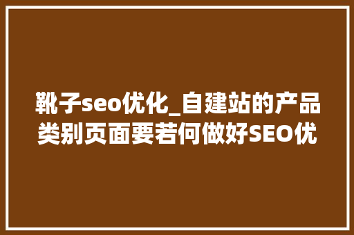 靴子seo优化_自建站的产品类别页面要若何做好SEO优化 靴子seo优化_自建站的产品类别页面要若何做好SEO优化 网站建设公司