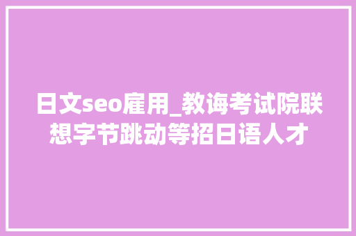 日文seo雇用_教诲考试院联想字节跳动等招日语人才