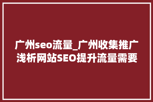 广州seo流量_广州收集推广浅析网站SEO提升流量需要怎么做 广州seo流量_广州收集推广浅析网站SEO提升流量需要怎么做 SEO关键词