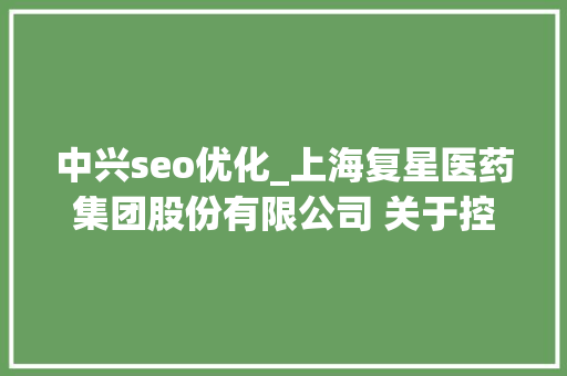 中兴seo优化_上海复星医药集团股份有限公司 关于控股子公司签署许可协议的进展通知书记 中兴seo优化_上海复星医药集团股份有限公司 关于控股子公司签署许可协议的进展通知书记 神马SEO