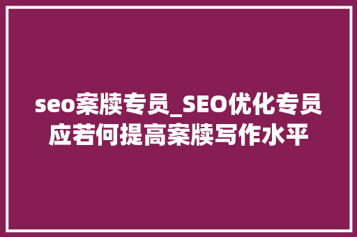 seo案牍专员_SEO优化专员应若何提高案牍写作水平 搜狗SEO seo案牍专员_SEO优化专员应若何提高案牍写作水平 seo案牍专员_SEO优化专员应若何提高案牍写作水平 搜狗SEO